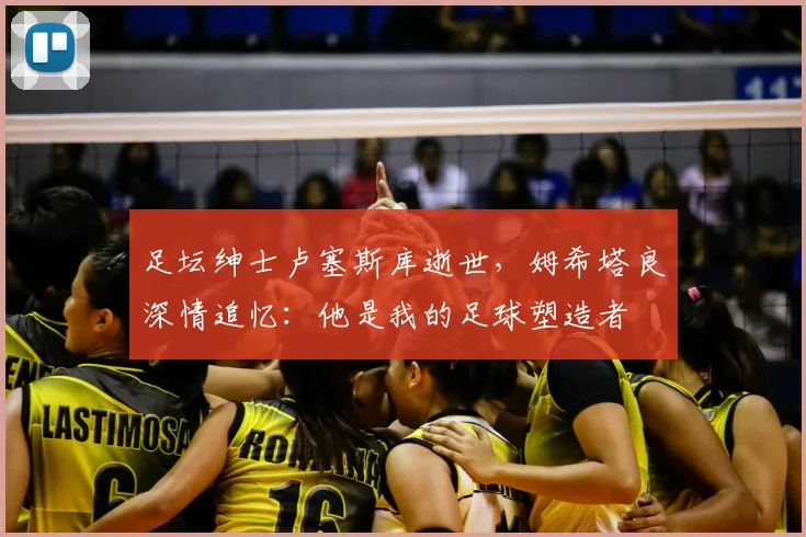 足坛绅士卢塞斯库逝世,姆希塔良深情追忆:他是我的足球塑造者