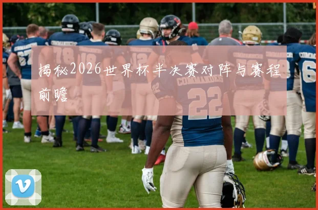 揭秘2026世界杯半决赛对阵与赛程前瞻