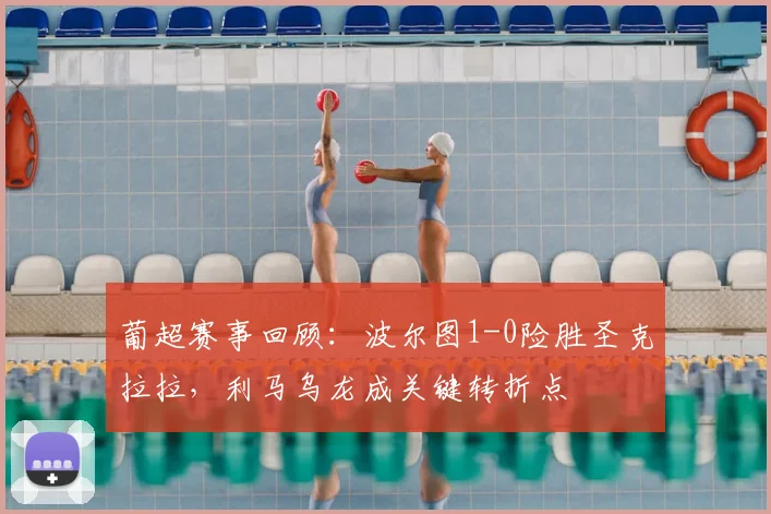 葡超赛事回顾：波尔图1-0险胜圣克拉拉，利马乌龙成关键转折点