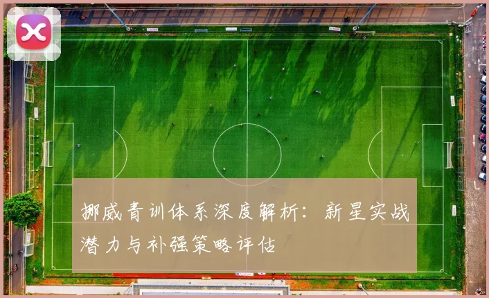 挪威青训体系深度解析:新星实战潜力与补强策略评估