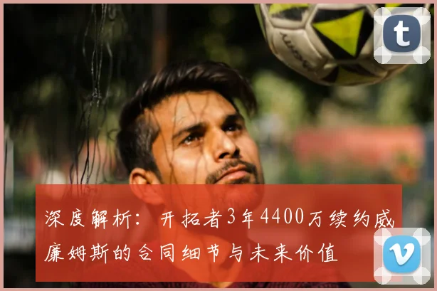 深度解析：开拓者3年4400万续约威廉姆斯的合同细节与未来价值