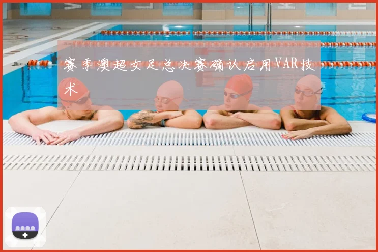 赛季澳超女足总决赛确认启用VAR技术