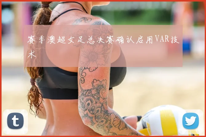 赛季澳超女足总决赛确认启用VAR技术
