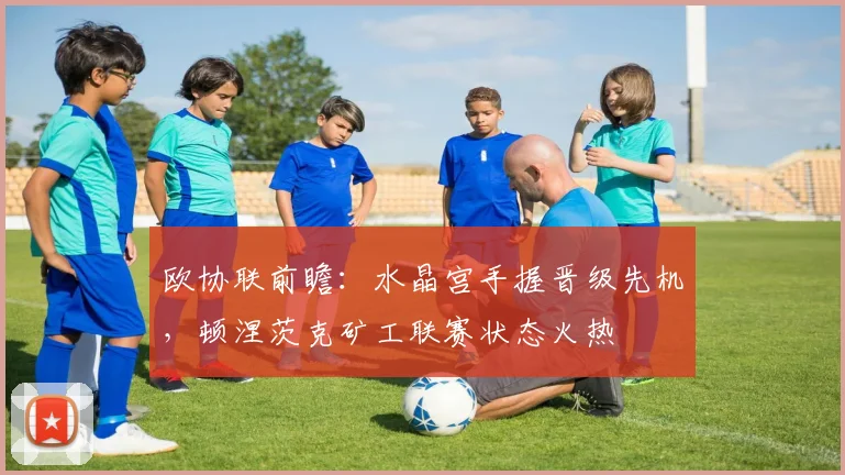 欧协联前瞻：水晶宫手握晋级先机，顿涅茨克矿工联赛状态火热