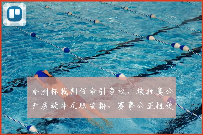 非洲杯裁判任命引争议，埃托奥公开质疑非足联安排，赛事公正性受关注