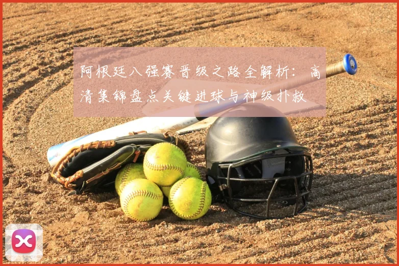 阿根廷八强赛晋级之路全解析:高清集锦盘点关键进球与神级扑救
