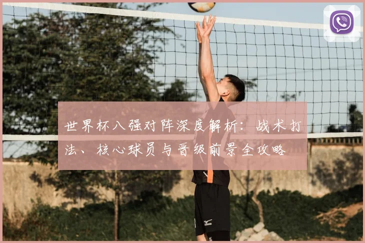 世界杯八强对阵深度解析：战术打法、核心球员与晋级前景全攻略