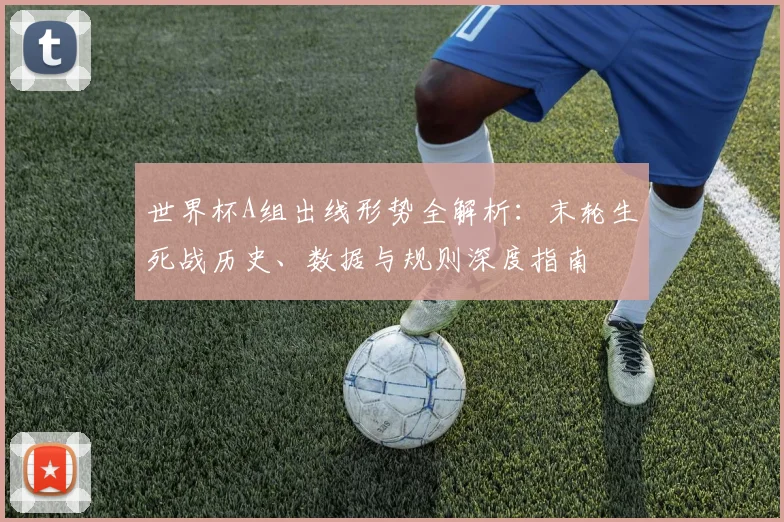 世界杯A组出线形势全解析：末轮生死战历史、数据与规则深度指南