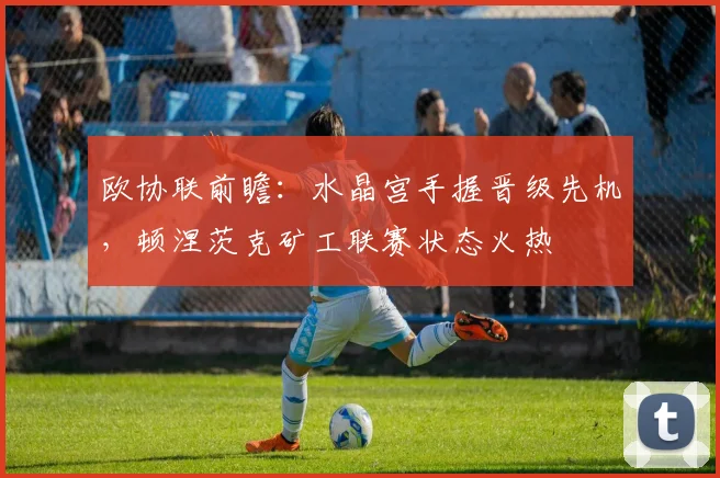 欧协联前瞻：水晶宫手握晋级先机，顿涅茨克矿工联赛状态火热
