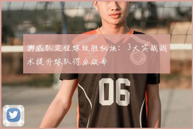 挪威队定位球致胜秘诀：3大实战战术提升球队得分效率