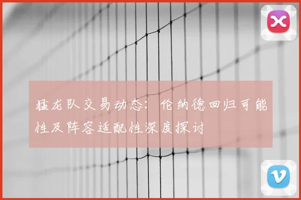 猛龙队交易动态：伦纳德回归可能性及阵容适配性深度探讨