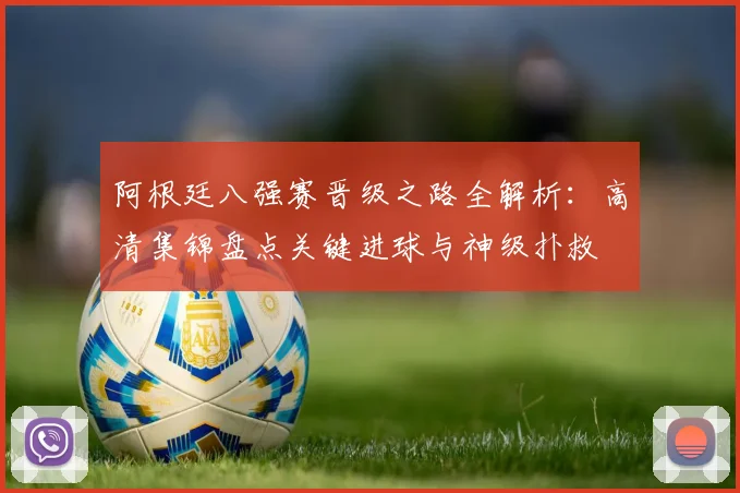 阿根廷八强赛晋级之路全解析：高清集锦盘点关键进球与神级扑救