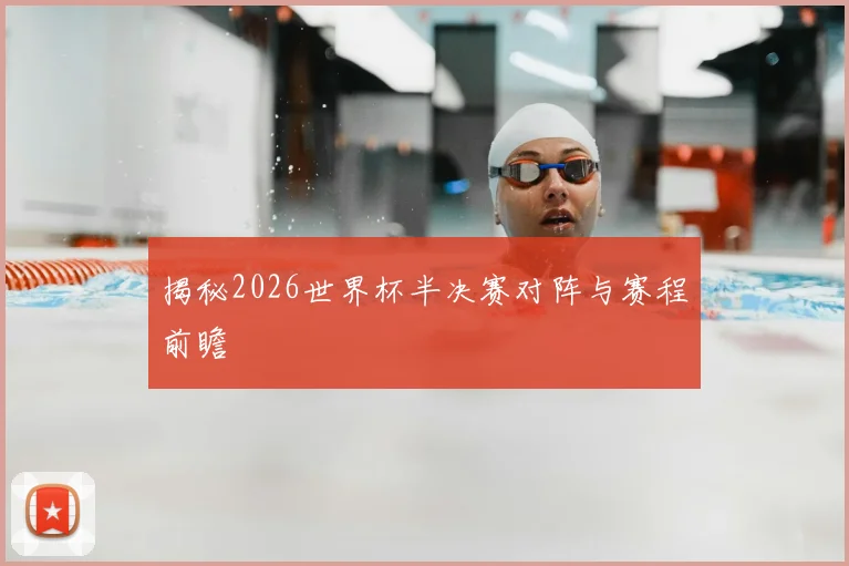 揭秘2026世界杯半决赛对阵与赛程前瞻